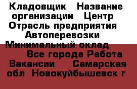 Кладовщик › Название организации ­ Центр › Отрасль предприятия ­ Автоперевозки › Минимальный оклад ­ 40 000 - Все города Работа » Вакансии   . Самарская обл.,Новокуйбышевск г.